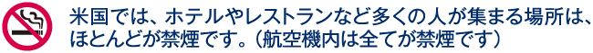 米国では、ホテルやレストランなど多くの人が集まる場所は、ほとんどが禁煙です。（航空機内は全てが禁煙です）